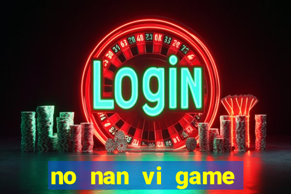 no nan vi game quay hu