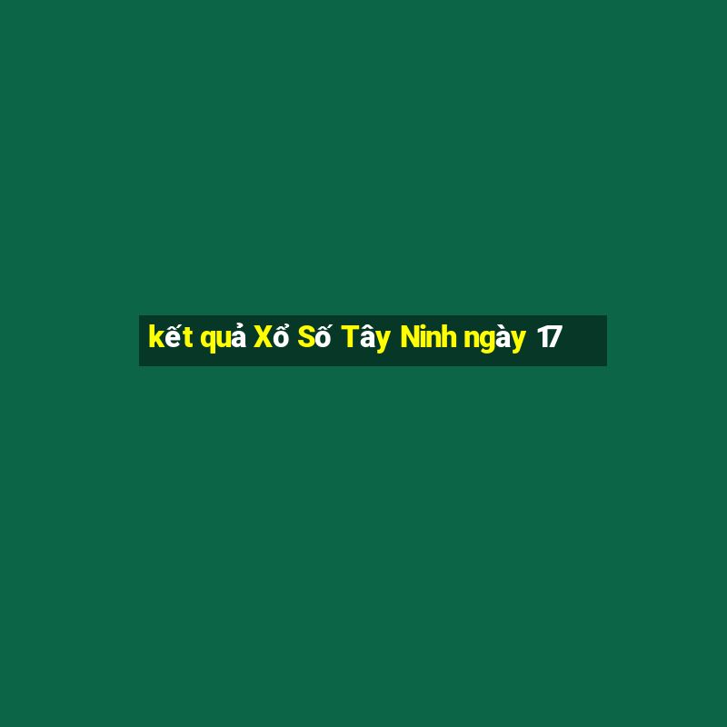 kết quả Xổ Số Tây Ninh ngày 17