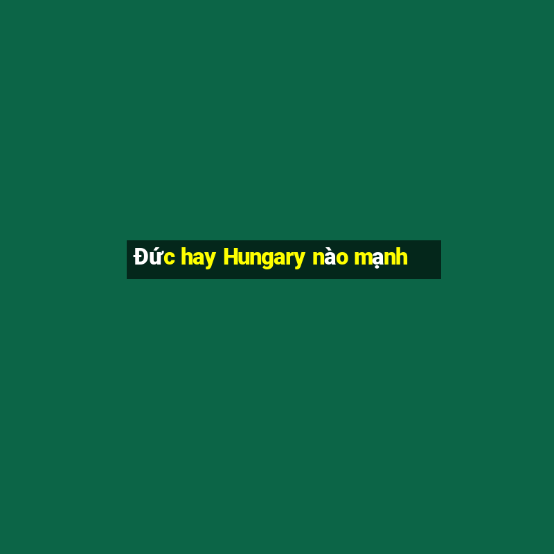 Đức hay Hungary nào mạnh