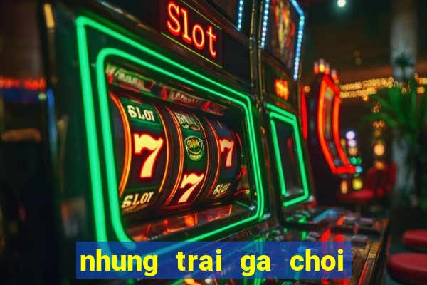 nhung trai ga choi noi tieng