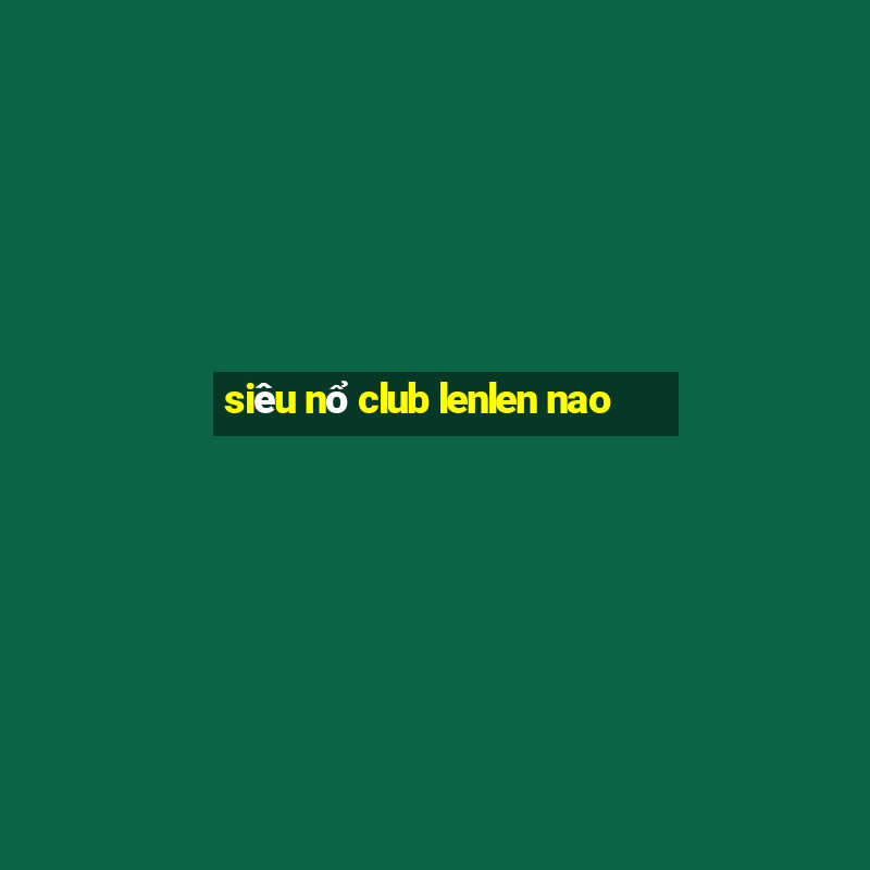 siêu nổ club lenlen nao