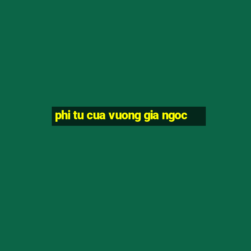 phi tu cua vuong gia ngoc