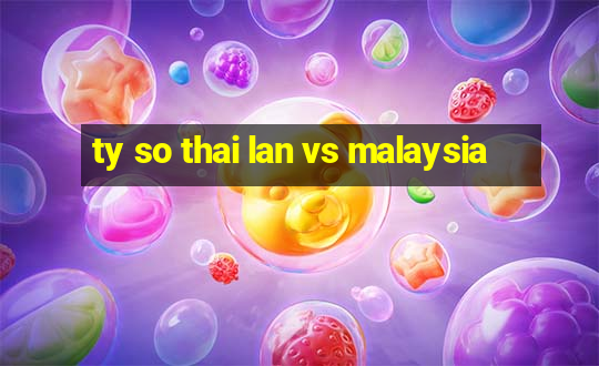 ty so thai lan vs malaysia