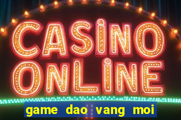 game dao vang moi nhat hien nay