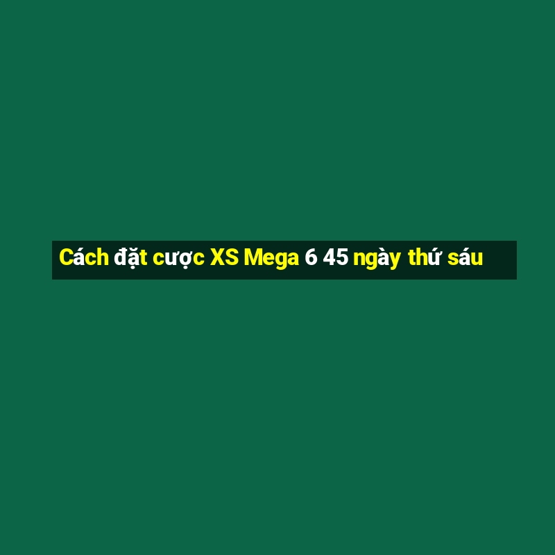 Cách đặt cược XS Mega 6 45 ngày thứ sáu