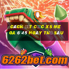 Cách đặt cược XS Mega 6 45 ngày thứ sáu