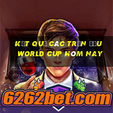 kết quả các trận đấu world cup hôm nay