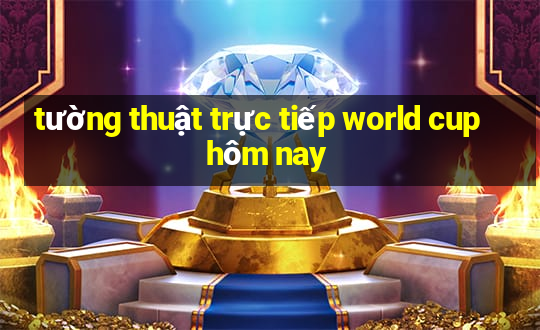 tường thuật trực tiếp world cup hôm nay