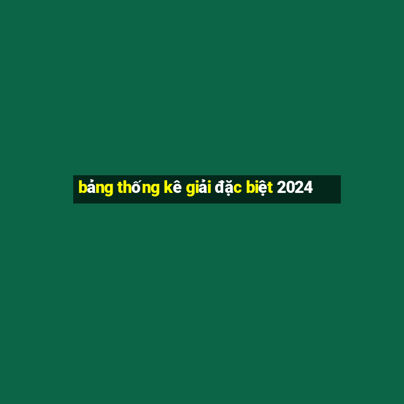 bang thong ke giai dac biet 2024