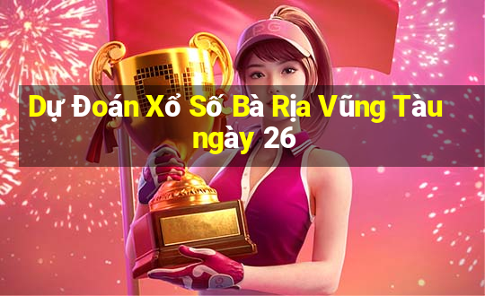 Dự Đoán Xổ Số Bà Rịa Vũng Tàu ngày 26