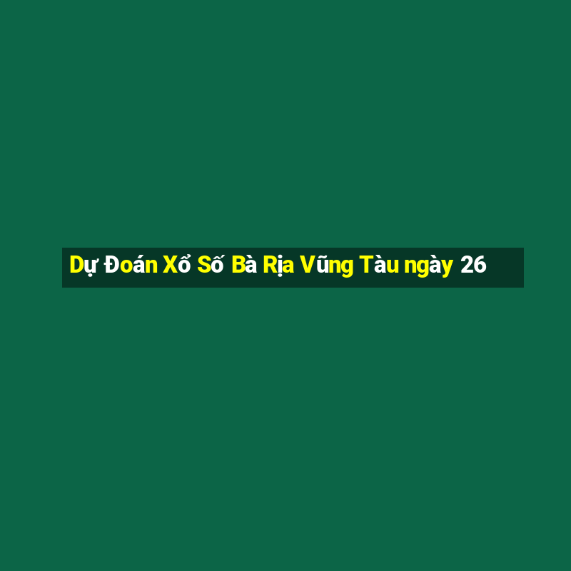 Dự Đoán Xổ Số Bà Rịa Vũng Tàu ngày 26