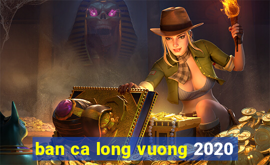 ban ca long vuong 2020