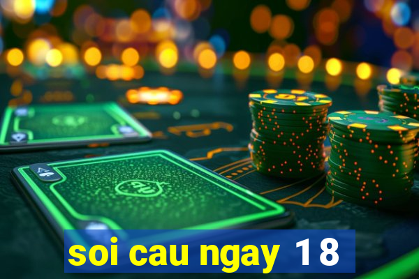 soi cau ngay 1 8