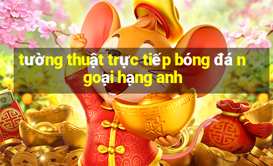 tường thuật trực tiếp bóng đá ngoại hạng anh