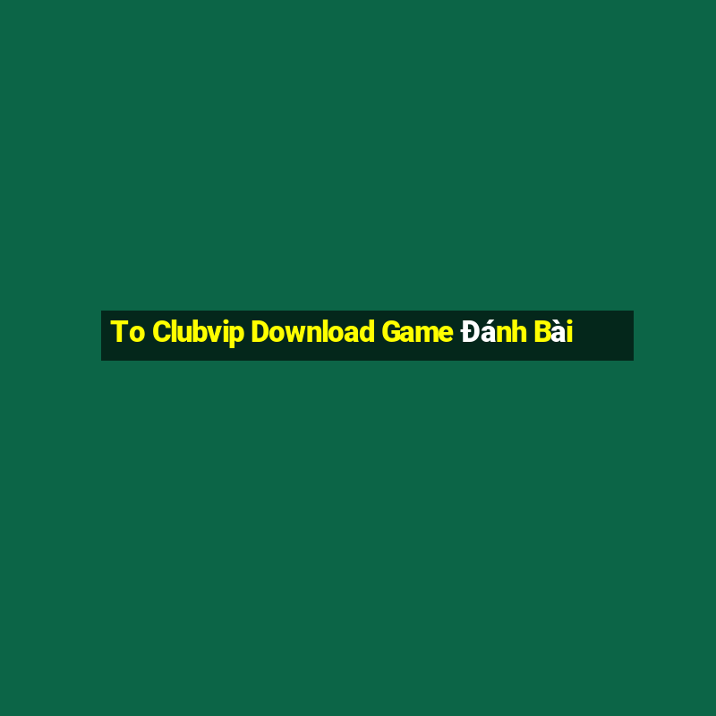 To Clubvip Download Game Đánh Bài