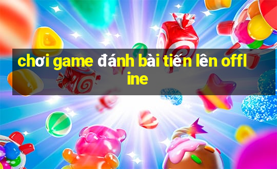 chơi game đánh bài tiến lên offline