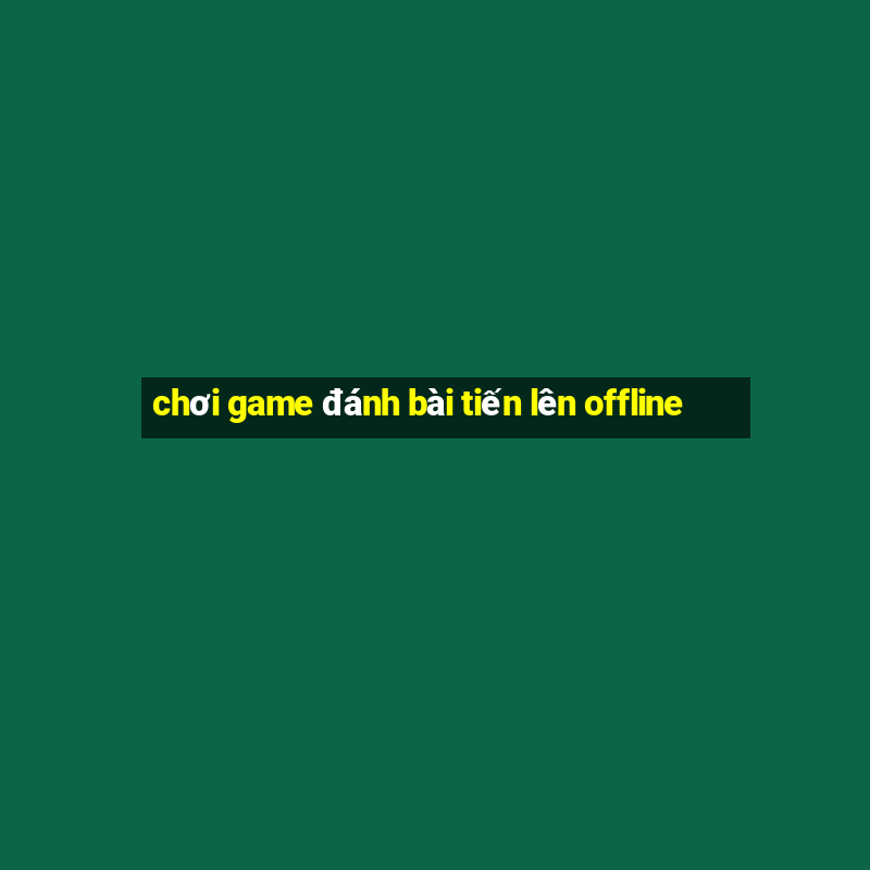 chơi game đánh bài tiến lên offline