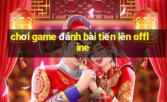 chơi game đánh bài tiến lên offline