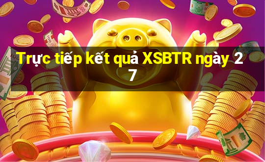 Trực tiếp kết quả XSBTR ngày 27