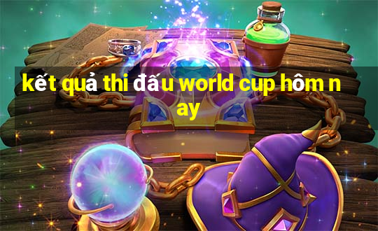 kết quả thi đấu world cup hôm nay