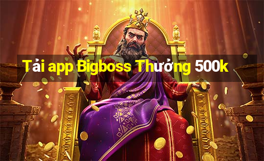 Tải app Bigboss Thưởng 500k