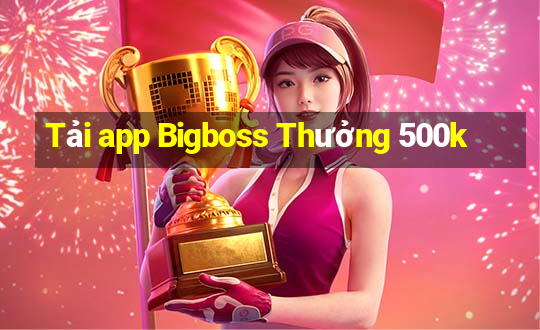 Tải app Bigboss Thưởng 500k