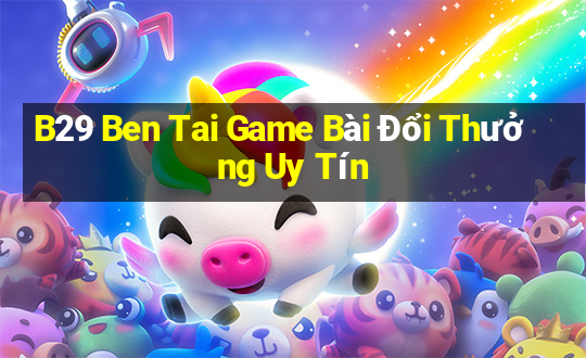 B29 Ben Tai Game Bài Đổi Thưởng Uy Tín