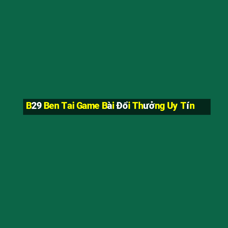 B29 Ben Tai Game Bài Đổi Thưởng Uy Tín