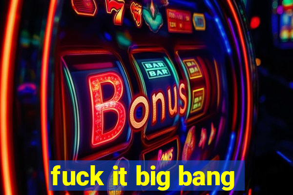 fuck it big bang