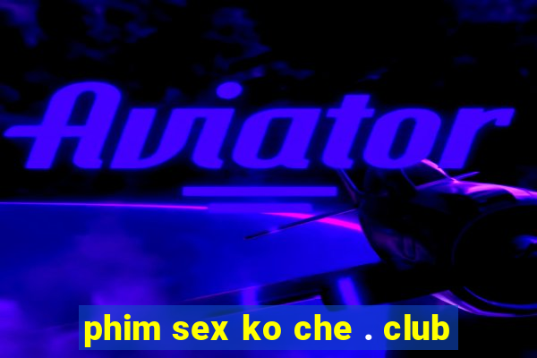 phim sex ko che . club