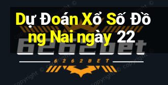 Dự Đoán Xổ Số Đồng Nai ngày 22