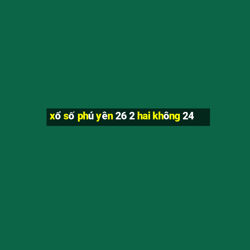 xổ số phú yên 26 2 hai không 24