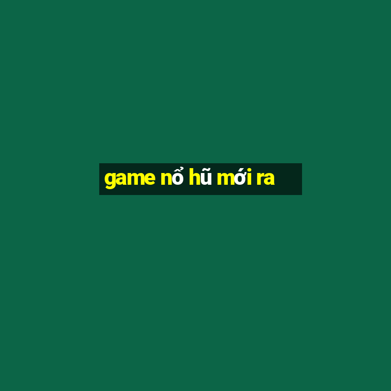 game nổ hũ mới ra