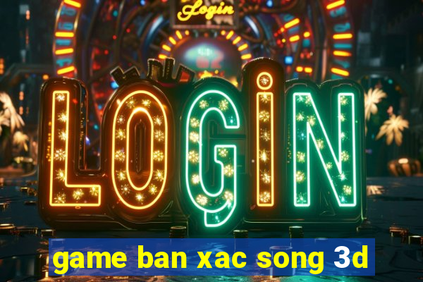 game ban xac song 3d