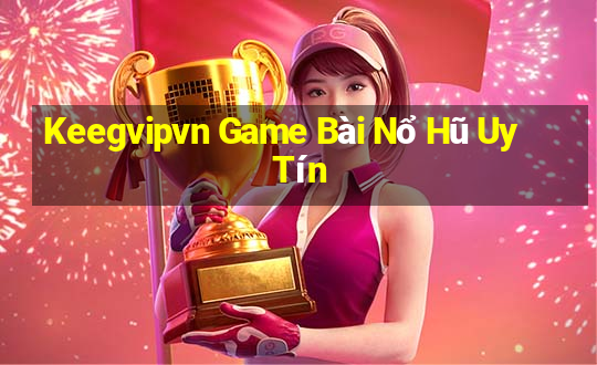 Keegvipvn Game Bài Nổ Hũ Uy Tín