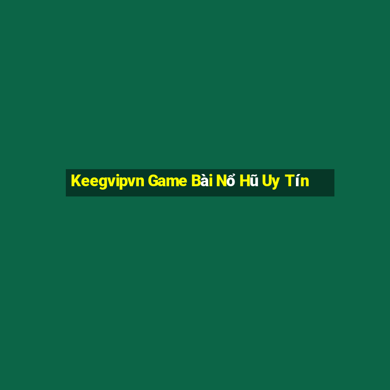 Keegvipvn Game Bài Nổ Hũ Uy Tín