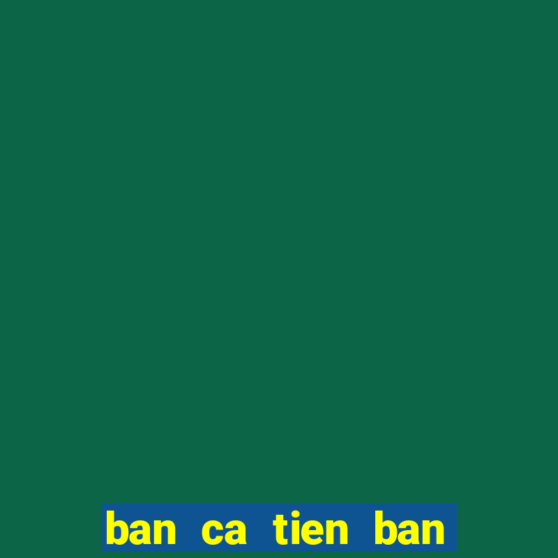 ban ca tien ban ca doi thuong