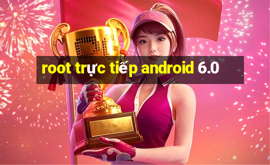 root trực tiếp android 6.0