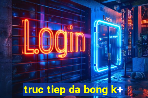 truc tiep da bong k+