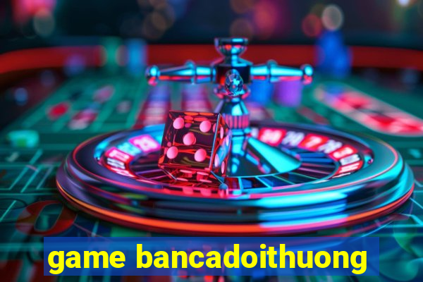 game bancadoithuong