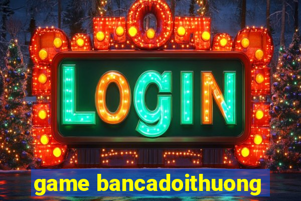 game bancadoithuong