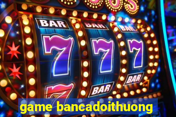 game bancadoithuong