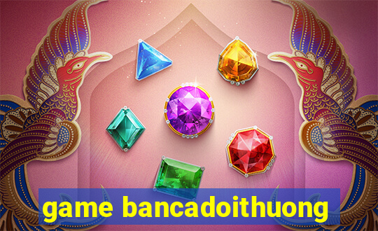 game bancadoithuong