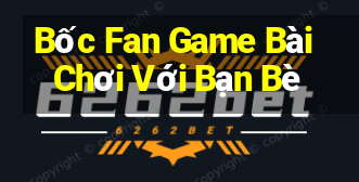 Bốc Fan Game Bài Chơi Với Bạn Bè