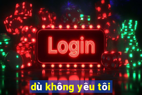 dù không yêu tôi