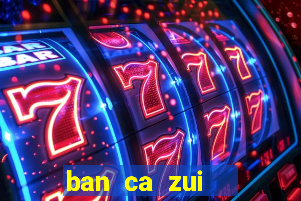 ban ca zui   game bắn cá online