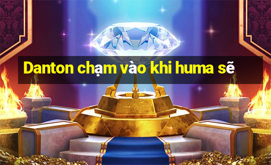 Danton chạm vào khi huma sẽ