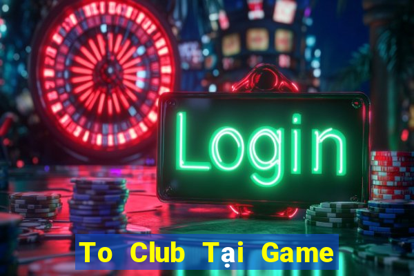 To Club Tại Game Bài B52 Đổi Thưởng