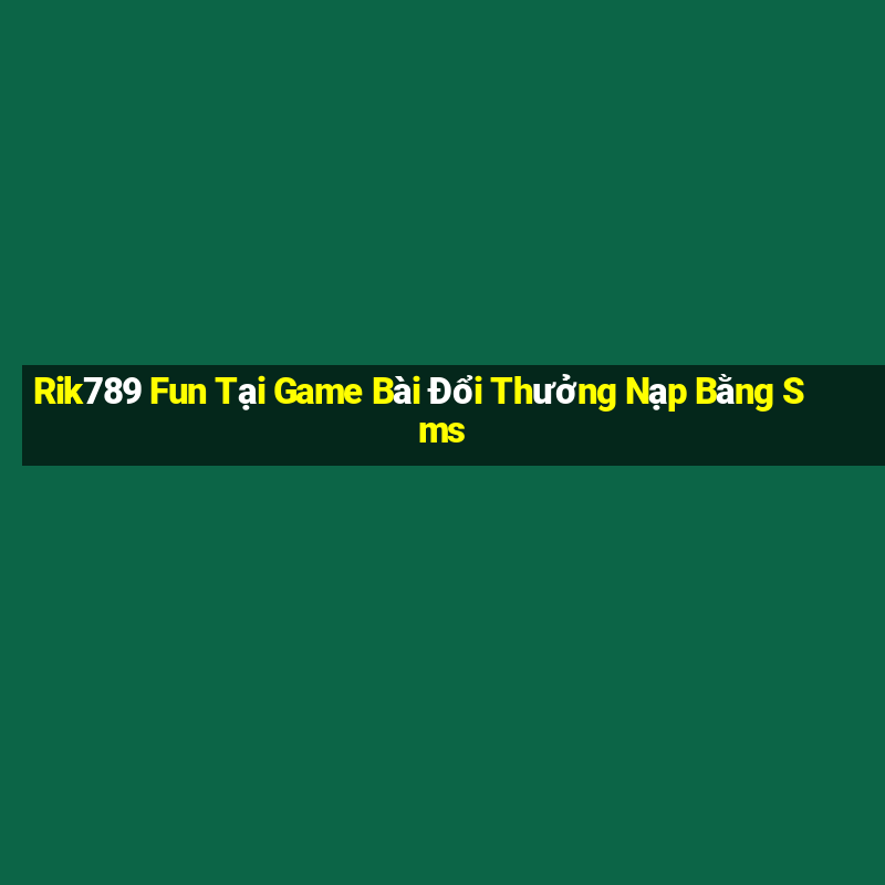 Rik789 Fun Tại Game Bài Đổi Thưởng Nạp Bằng Sms