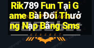 Rik789 Fun Tại Game Bài Đổi Thưởng Nạp Bằng Sms